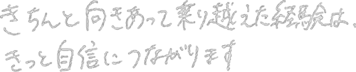 きちんと向き合って乗り越えた経験は、きっと自信につながります